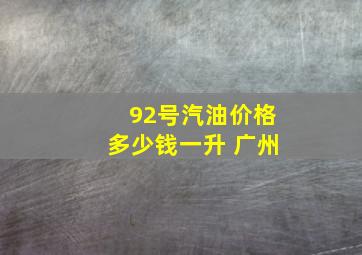 92号汽油价格多少钱一升 广州